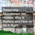 Preserving Abandoned Old Homes: Why It Matters and How to Do It Right