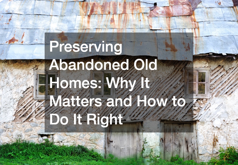 Preserving Abandoned Old Homes: Why It Matters and How to Do It Right