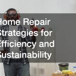 Home Repair Strategies for Efficiency and Sustainability