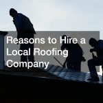 Reasons to Hire a Local Roofing Company