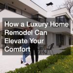How a Luxury Home Remodel Can Elevate Your Comfort