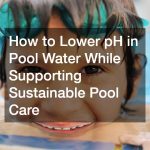 How to Lower pH in Pool Water While Supporting Sustainable Pool Care