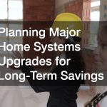 Planning Major Home Systems Upgrades for Long-Term Savings