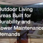 Outdoor Living Areas Built for Durability and Lower Maintenance Demands