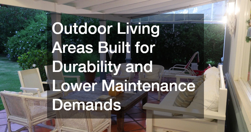 Outdoor Living Areas Built for Durability and Lower Maintenance Demands