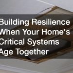 Building Resilience When Your Home’s Critical Systems Age Together