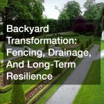Backyard Transformation: Fencing, Drainage, And Long-Term Resilience