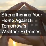 Strengthening Your Home Against Tomorrow’s Weather Extremes
