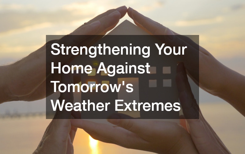 Strengthening Your Home Against Tomorrow’s Weather Extremes